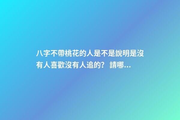 八字不帶桃花的人是不是說明是沒有人喜歡沒有人追的？ 請哪位幫我看一下我的八字。。為什么從小到大就沒有桃花運 一個也沒有 我長得也不算丑